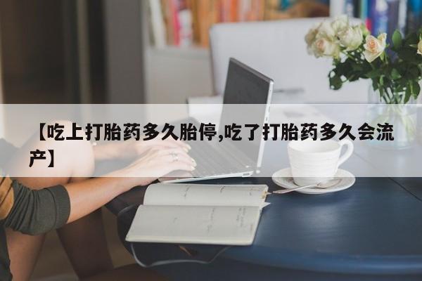 流产药购买【吃上打胎药多久胎停,吃了打胎药多久会流产】
