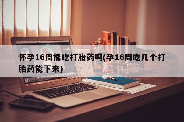 流产药购买怀孕16周能吃打胎药吗(孕16周吃几个打胎药能下来)