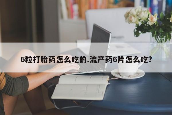 流产药购买6粒打胎药怎么吃的.流产药6片怎么吃？