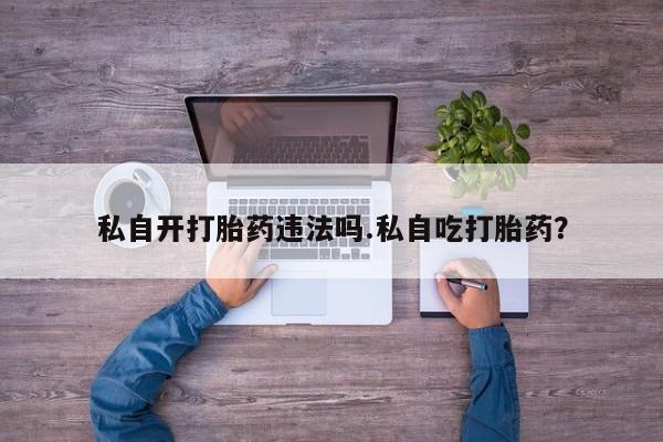 流产药购买私自开打胎药违法吗.私自吃打胎药？