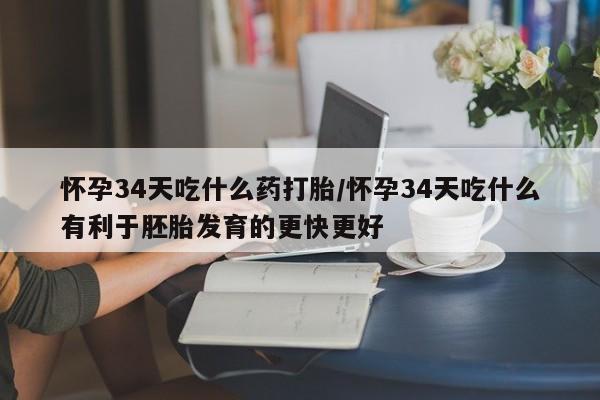 流产药购买怀孕34天吃什么药打胎/怀孕34天吃什么有利于胚胎发育的更快更好