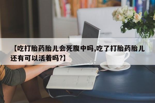 流产药购买【吃打胎药胎儿会死腹中吗,吃了打胎药胎儿还有可以活着吗?】
