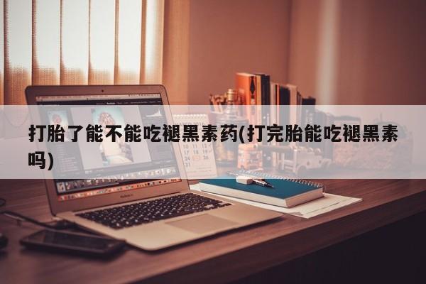 流产药购买打胎了能不能吃褪黑素药(打完胎能吃褪黑素吗)