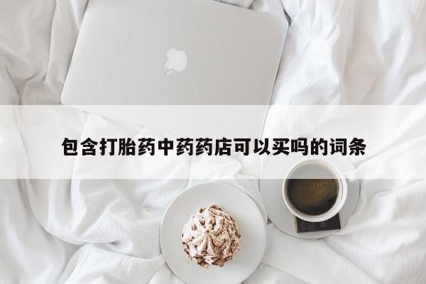 流产药购买包含打胎药中药药店可以买吗的词条