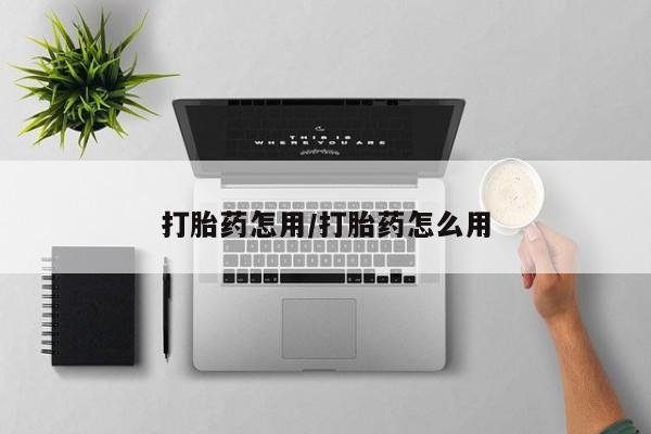 流产药购买打胎药怎用/打胎药怎么用