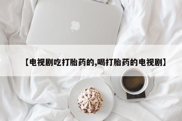 流产药购买【电视剧吃打胎药的,喝打胎药的电视剧】