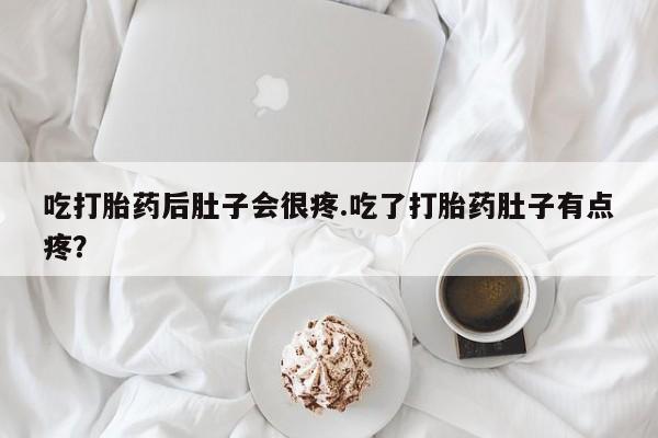 流产药购买吃打胎药后肚子会很疼.吃了打胎药肚子有点疼？