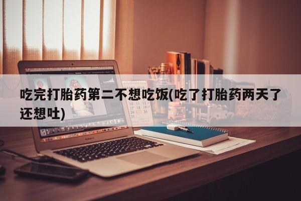 流产药购买吃完打胎药第二不想吃饭(吃了打胎药两天了还想吐)