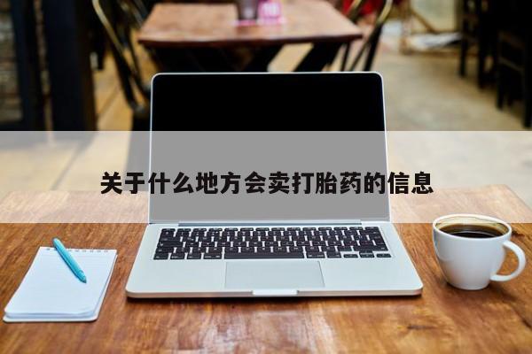 流产药购买关于什么地方会卖打胎药的信息