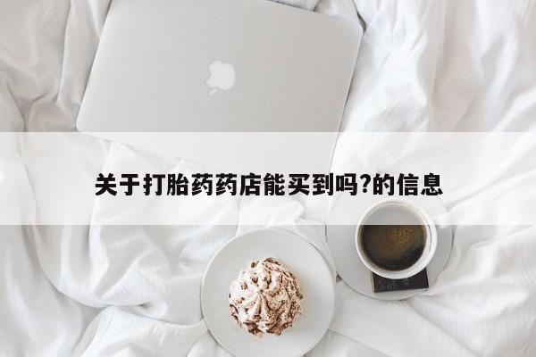 流产药购买关于打胎药药店能买到吗?的信息