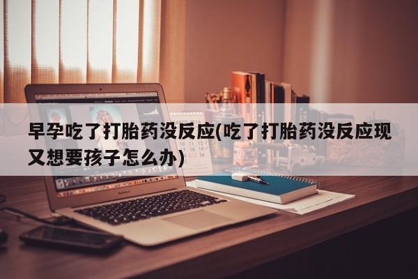 流产药购买早孕吃了打胎药没反应(吃了打胎药没反应现又想要孩子怎么办)