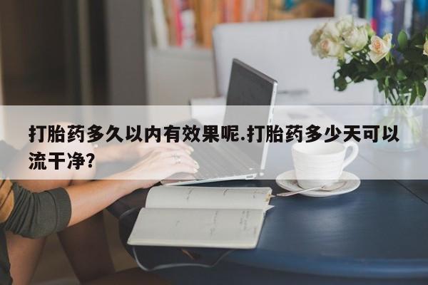 流产药购买打胎药多久以内有效果呢.打胎药多少天可以流干净？