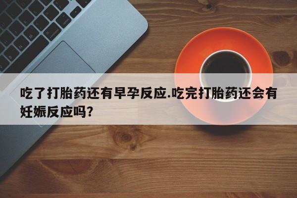 流产药购买吃了打胎药还有早孕反应.吃完打胎药还会有妊娠反应吗？