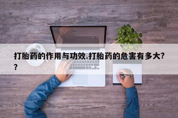 流产药购买打胎药的作用与功效.打胎药的危害有多大?？
