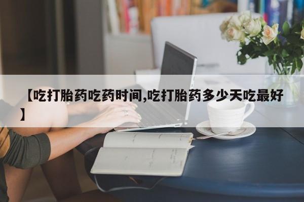 流产药购买【吃打胎药吃药时间,吃打胎药多少天吃最好】