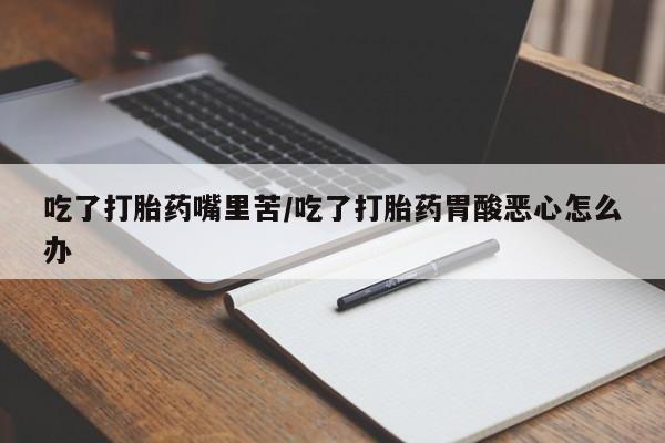 流产药购买吃了打胎药嘴里苦/吃了打胎药胃酸恶心怎么办