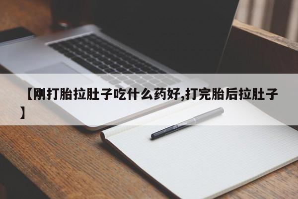流产药购买【刚打胎拉肚子吃什么药好,打完胎后拉肚子】