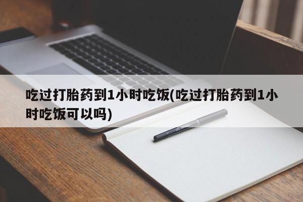 流产药购买吃过打胎药到1小时吃饭(吃过打胎药到1小时吃饭可以吗)