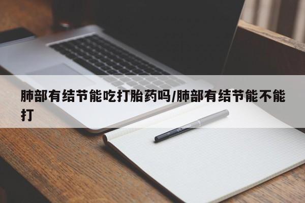 流产药购买肺部有结节能吃打胎药吗/肺部有结节能不能打