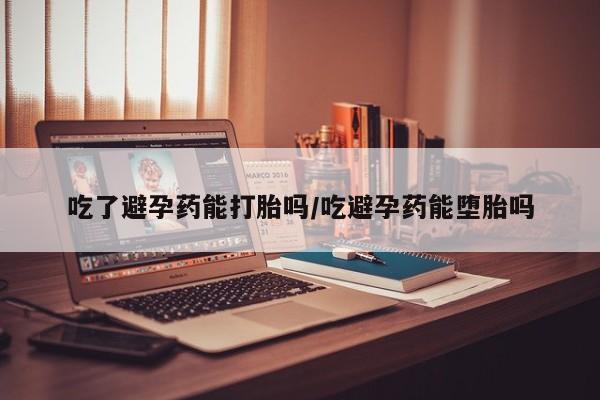 流产药购买吃了避孕药能打胎吗/吃避孕药能堕胎吗