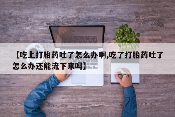 流产药购买【吃上打胎药吐了怎么办啊,吃了打胎药吐了怎么办还能流下来吗】