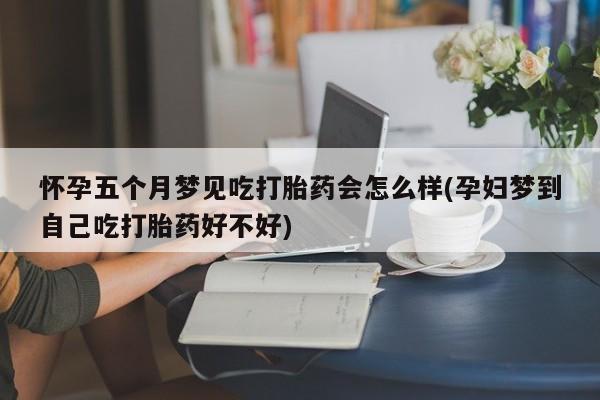 流产药购买怀孕五个月梦见吃打胎药会怎么样(孕妇梦到自己吃打胎药好不好)