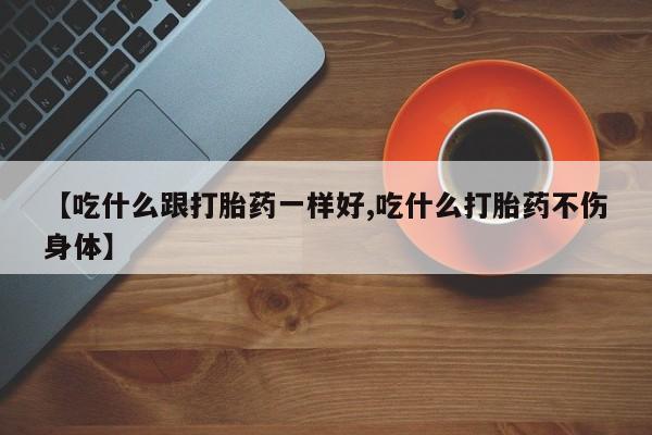 流产药购买【吃什么跟打胎药一样好,吃什么打胎药不伤身体】