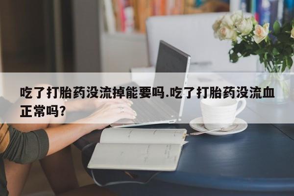流产药购买吃了打胎药没流掉能要吗.吃了打胎药没流血正常吗？