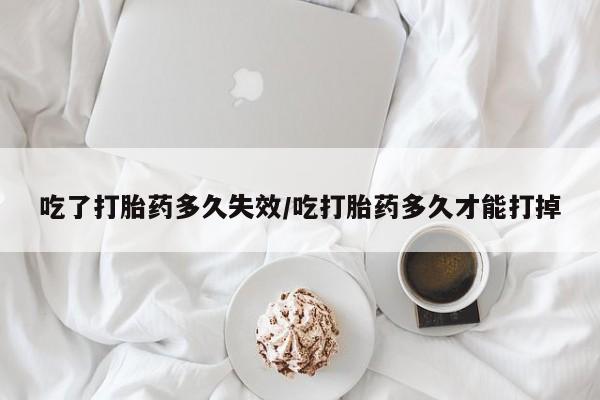 流产药购买吃了打胎药多久失效/吃打胎药多久才能打掉