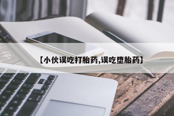 流产药购买【小伙误吃打胎药,误吃堕胎药】