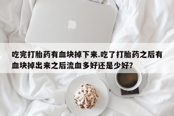 流产药购买吃完打胎药有血块掉下来.吃了打胎药之后有血块掉出来之后流血多好还是少好？