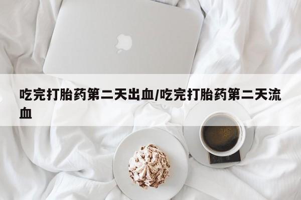 流产药购买吃完打胎药第二天出血/吃完打胎药第二天流血