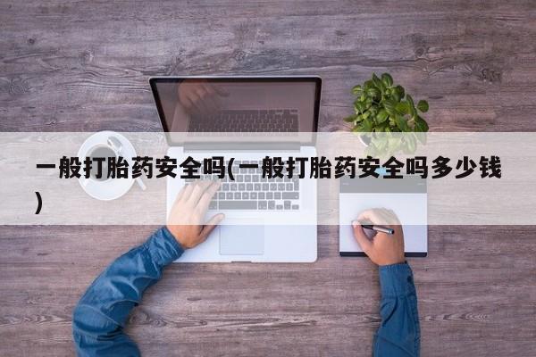 流产药购买一般打胎药安全吗(一般打胎药安全吗多少钱)