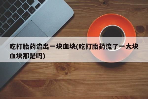 流产药购买吃打胎药流出一块血块(吃打胎药流了一大块血块那是吗)
