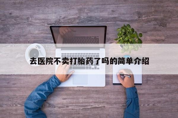 流产药购买去医院不卖打胎药了吗的简单介绍