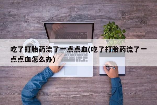 流产药购买吃了打胎药流了一点点血(吃了打胎药流了一点点血怎么办)