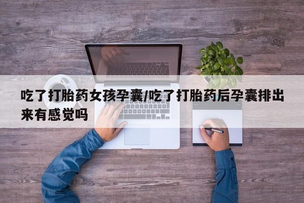 流产药购买吃了打胎药女孩孕囊/吃了打胎药后孕囊排出来有感觉吗