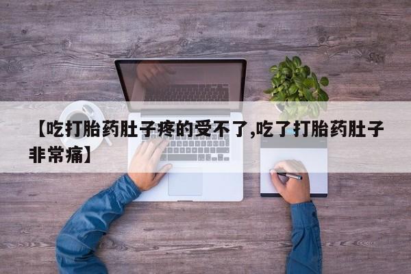 流产药购买【吃打胎药肚子疼的受不了,吃了打胎药肚子非常痛】