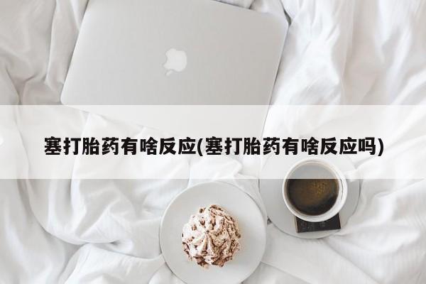 流产药购买塞打胎药有啥反应(塞打胎药有啥反应吗)