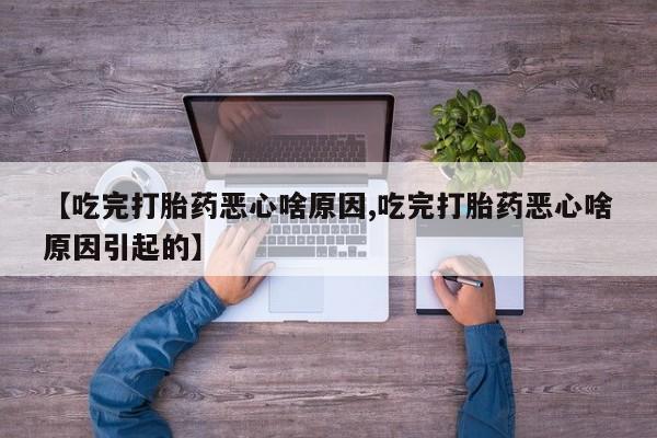 流产药购买【吃完打胎药恶心啥原因,吃完打胎药恶心啥原因引起的】