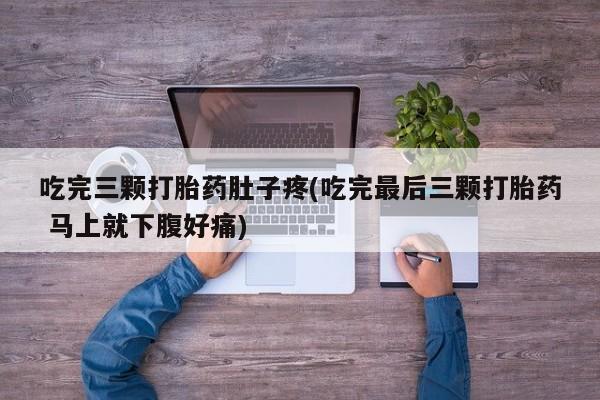流产药购买吃完三颗打胎药肚子疼(吃完最后三颗打胎药 马上就下腹好痛)