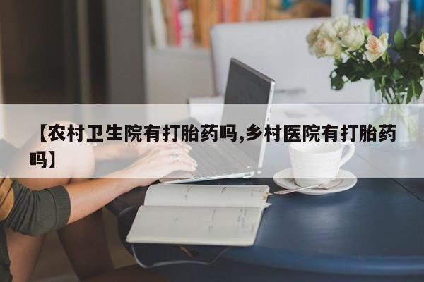 流产药购买【农村卫生院有打胎药吗,乡村医院有打胎药吗】