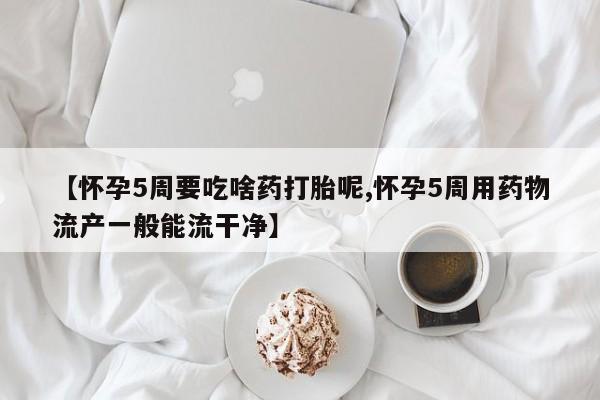 流产药购买【怀孕5周要吃啥药打胎呢,怀孕5周用药物流产一般能流干净】