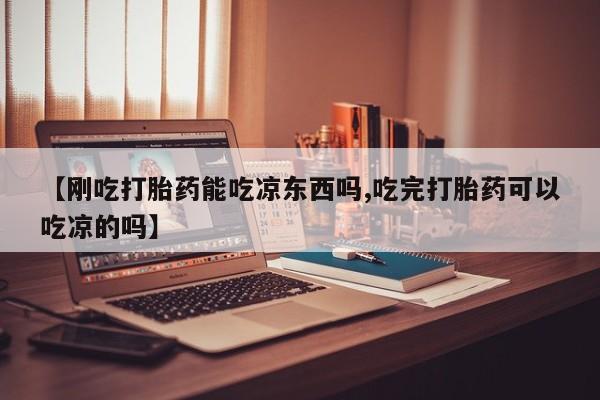 流产药购买【刚吃打胎药能吃凉东西吗,吃完打胎药可以吃凉的吗】