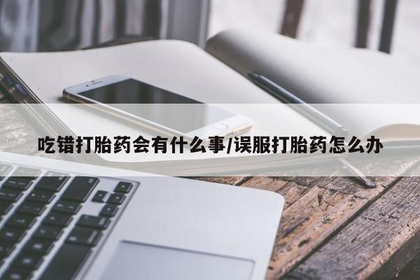 流产药购买吃错打胎药会有什么事/误服打胎药怎么办