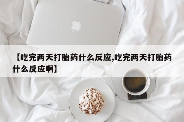 流产药购买【吃完两天打胎药什么反应,吃完两天打胎药什么反应啊】