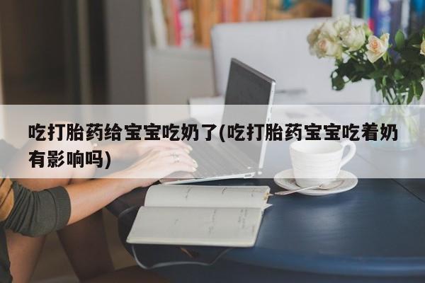 流产药购买吃打胎药给宝宝吃奶了(吃打胎药宝宝吃着奶有影响吗)