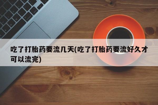 流产药购买吃了打胎药要流几天(吃了打胎药要流好久才可以流完)