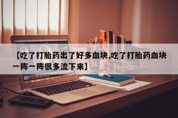流产药购买【吃了打胎药出了好多血块,吃了打胎药血块一阵一阵很多流下来】