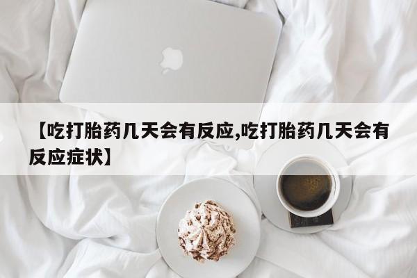 流产药购买【吃打胎药几天会有反应,吃打胎药几天会有反应症状】